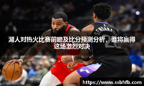 湖人对热火比赛前瞻及比分预测分析，谁将赢得这场激烈对决