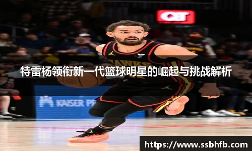 特雷杨领衔新一代篮球明星的崛起与挑战解析