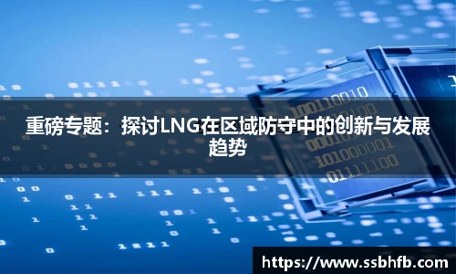 重磅专题：探讨LNG在区域防守中的创新与发展趋势