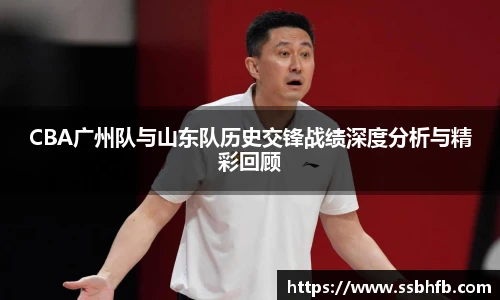 CBA广州队与山东队历史交锋战绩深度分析与精彩回顾
