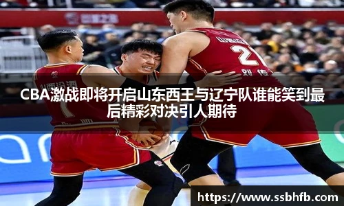 CBA激战即将开启山东西王与辽宁队谁能笑到最后精彩对决引人期待