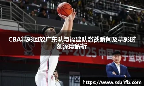 CBA精彩回放广东队与福建队激战瞬间及精彩时刻深度解析